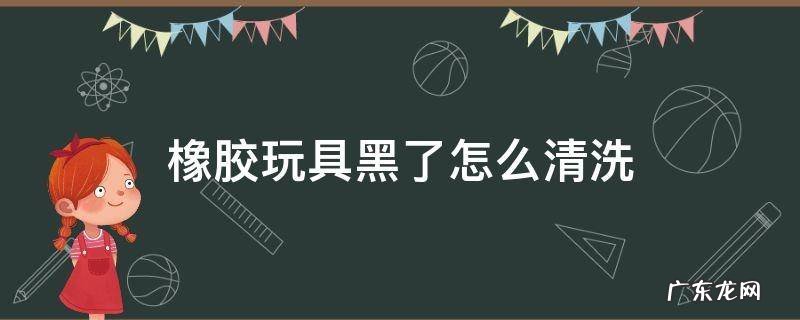 硅胶玩具黑了怎么清洗 橡胶玩具黑了怎么清洗