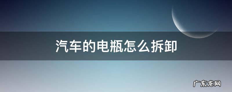 汽车电瓶怎么拆? 汽车的电瓶怎么拆卸