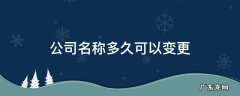 注册公司多久可以变更名称 公司名称多久可以变更