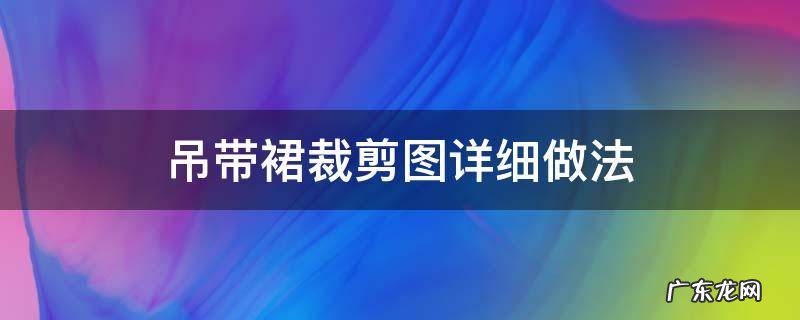吊带裙裁剪图详细做法 吊带裙裁剪图 方法