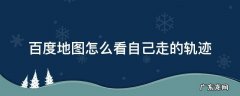 百度地图怎么看自己走的轨迹 百度地图怎么看自己走的轨迹能选择几号去了那里