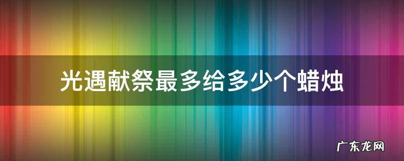 光遇献祭最多给多少个蜡烛2021 光遇献祭最多给多少个蜡烛