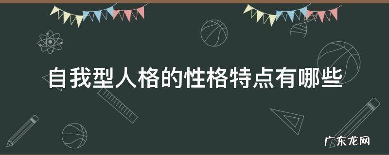 自我型人格最大的特点 自我型人格的性格特点有哪些
