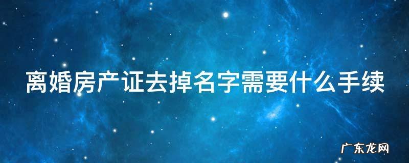 离婚房产证去掉名字需要什么手续 离婚房产证去掉名字需要什么手续吗