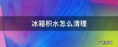 冰箱积水怎么清理 冰箱积水怎么处理