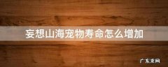 妄想山海宠物最大寿命怎么增加 妄想山海宠物寿命怎么增加