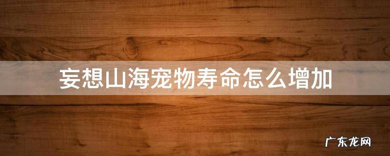 妄想山海宠物最大寿命怎么增加 妄想山海宠物寿命怎么增加