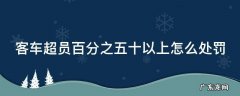 客车超员百分比是怎么算的 客车超员百分之五十以上怎么处罚