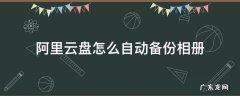 阿里云盘怎么自动备份相册 阿里网盘相册备份