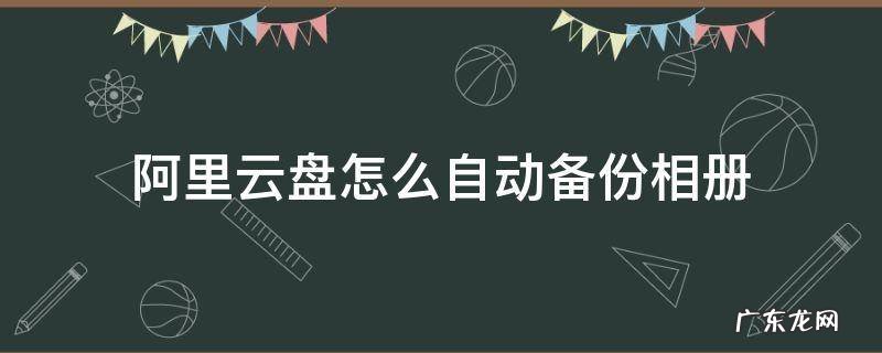 阿里云盘怎么自动备份相册 阿里网盘相册备份