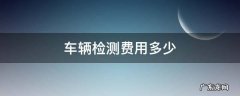 南京车辆检测费用多少 车辆检测费用多少