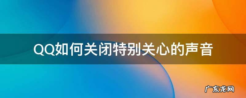 qq关掉特别关心还是那个声音 QQ如何关闭特别关心的声音