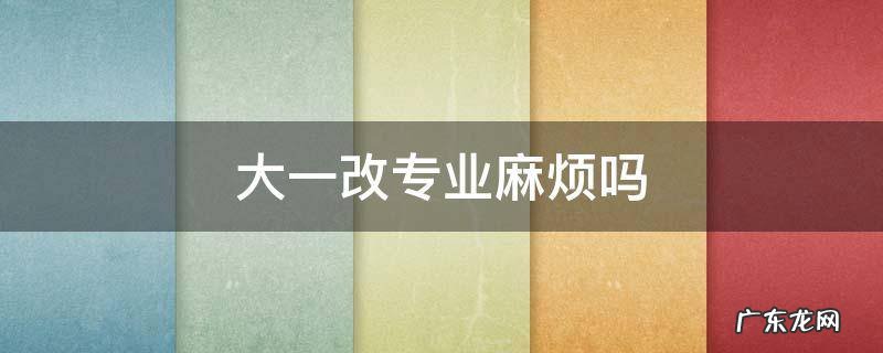 大一新生改专业难吗 大一改专业麻烦吗