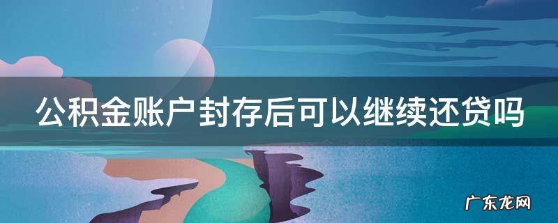 公积金账户封存后可以继续还贷吗? 公积金账户封存后可以继续还贷吗