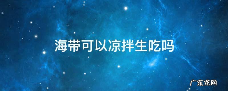 海带可以生的凉拌吗 海带可以凉拌生吃吗