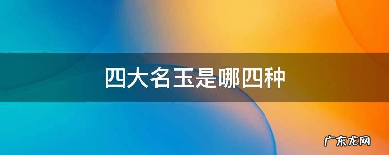 四大名玉是哪四种 四大名玉分别是什么