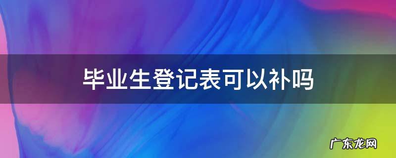 毕业生登记表可以补办吗 毕业生登记表可以补吗