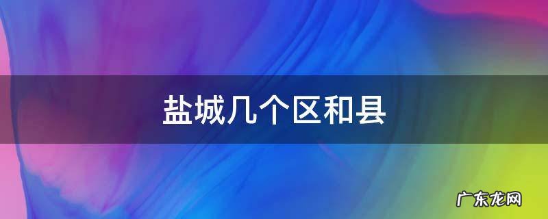盐城有几个县和区 盐城几个区和县