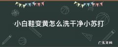 小白鞋变黄怎么洗干净小苏打 白鞋子洗后发黄有什么办法变白小苏打