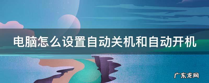 电脑怎么设置自动关机和自动开机 电脑如何设置自动关机?