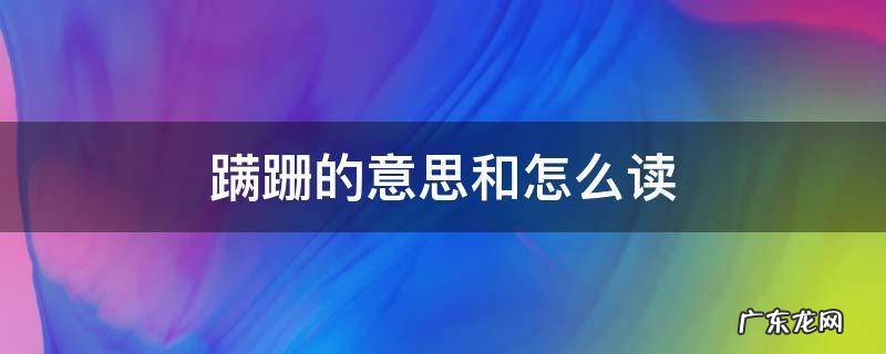 蹒跚的意思怎么解释 蹒跚的意思和怎么读