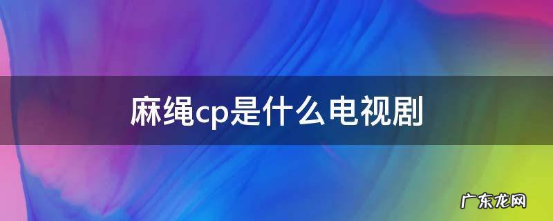 麻绳cp演员全名叫什么 麻绳cp是什么电视剧