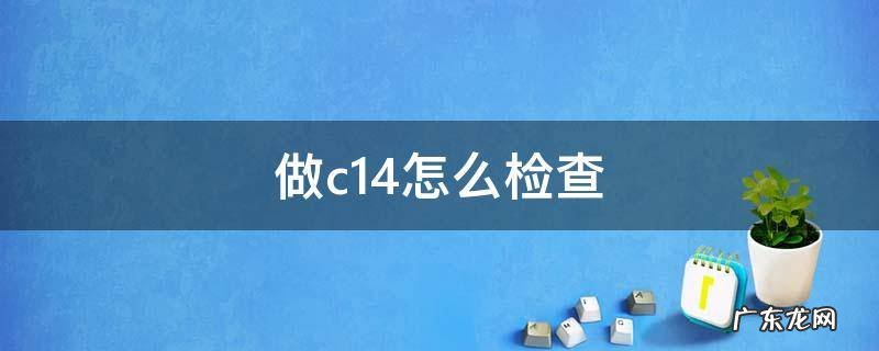 c14检查是干嘛的 做c14怎么检查