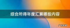 综合所得年度汇算哪些内容 综合所得年度汇算包括