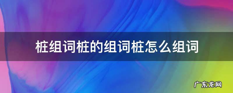 桩组词桩的组词桩怎么组词 桩的组词怎么写