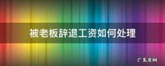 如果老板辞退员工工资怎么办 被老板辞退工资如何处理
