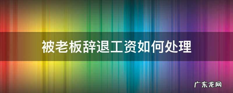 如果老板辞退员工工资怎么办 被老板辞退工资如何处理