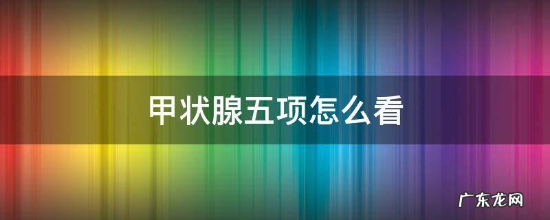 甲状腺五项怎么看 甲功五项怎么看化验单