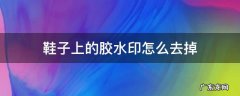 鞋子上的胶水印怎么去掉 鞋子上有胶水印怎么去除