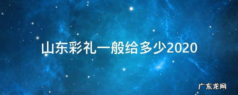 山东彩礼一般给多少2020 山东彩礼一般给多少2021