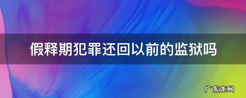 假释期犯罪还回以前的监狱吗 监狱假释最多几年