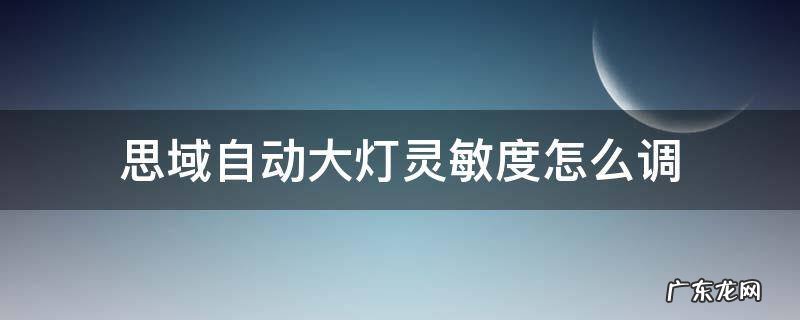 思域自动大灯灵敏度怎么调 思域自动大灯感应器太灵敏了怎么调