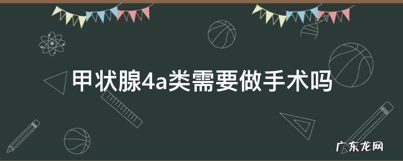 甲状腺4a类一定要做手术吗 甲状腺4a类需要做手术吗