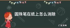 圆珠笔在纸上怎么消除 圆珠笔写到纸上面怎样把它擦掉