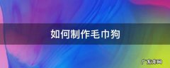 如何制作毛巾狗 毛巾做狗视频教程