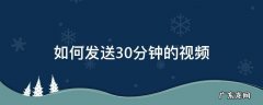 怎么发送30分钟的视频 如何发送30分钟的视频
