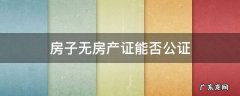 房产没有房产证能公证吗 房子无房产证能否公证