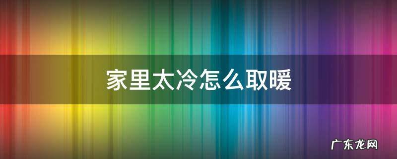 家里冷如何取暖 家里太冷怎么取暖