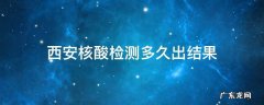 西安核酸检测多久出结果 西安核酸检测多久出结果,多少钱