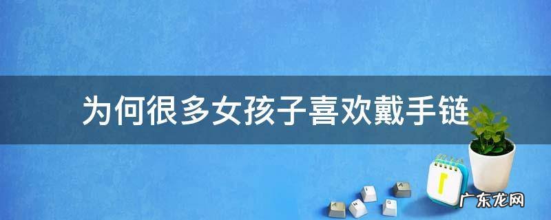 为何很多女孩子喜欢戴手链 女孩喜欢手链还是项链