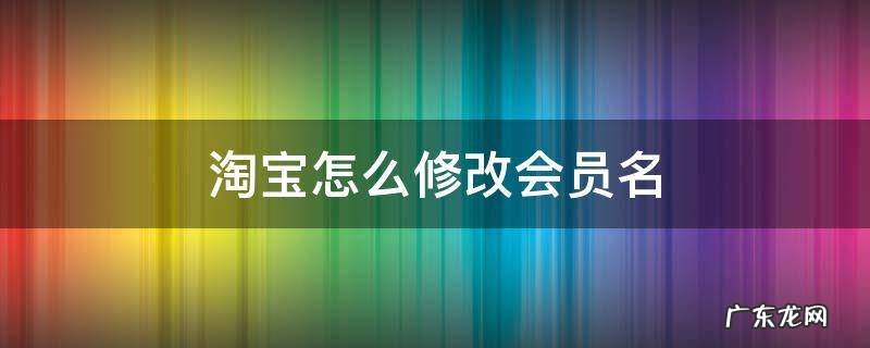 淘宝怎么修改会员名 淘宝怎么修改会员名字