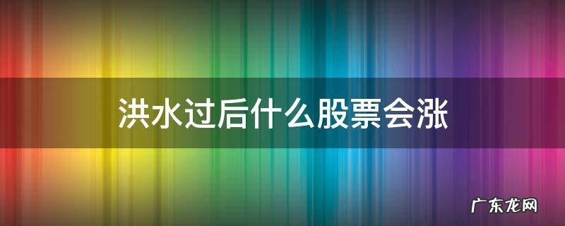 洪水会导致什么股票涨价 洪水过后什么股票会涨