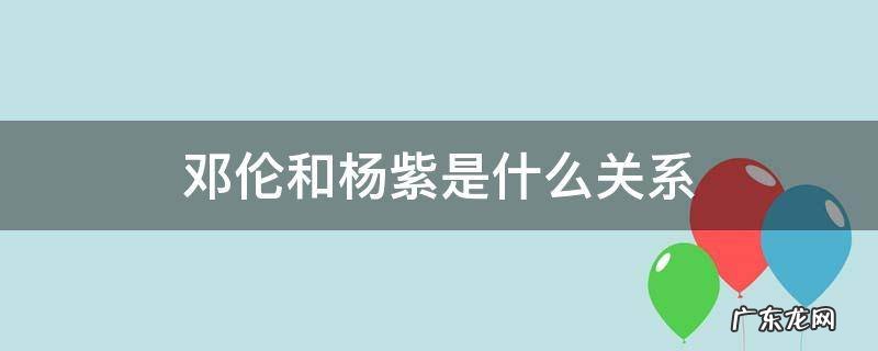 邓伦和杨紫是什么关系 杨紫与邓伦的关系
