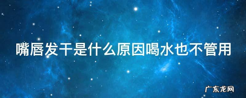 嘴唇发干是什么原因喝水也不管用 嘴唇发干是什么原因喝水也不管用百度知道