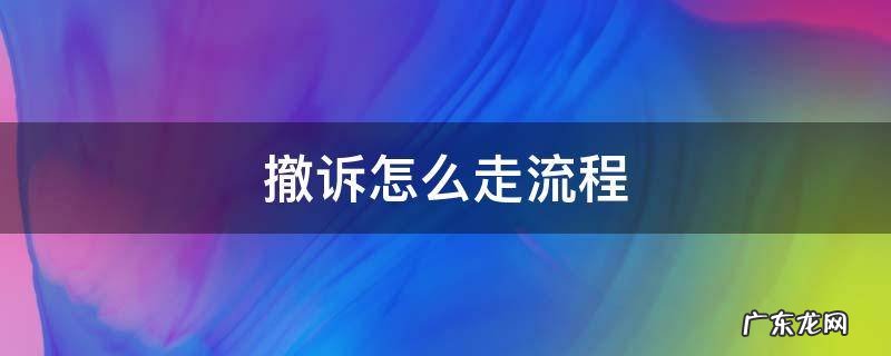 撤诉怎么走流程需要多少钱 撤诉怎么走流程