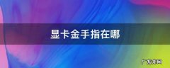 显卡金手指在哪个位置 显卡金手指在哪